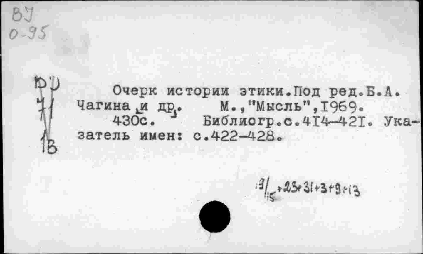 ﻿Очерк истории этики.Под ред.Б.А.
Чагина др. М./’Мысль", 1969.
430с. 4 Библиогр.с.414-421. Ука затель имен: с.422-428.
